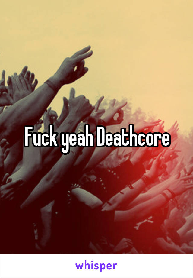 Fuck yeah Deathcore