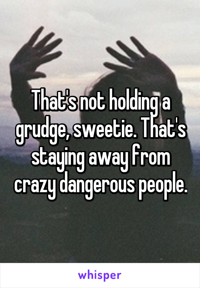 That's not holding a grudge, sweetie. That's staying away from crazy dangerous people.