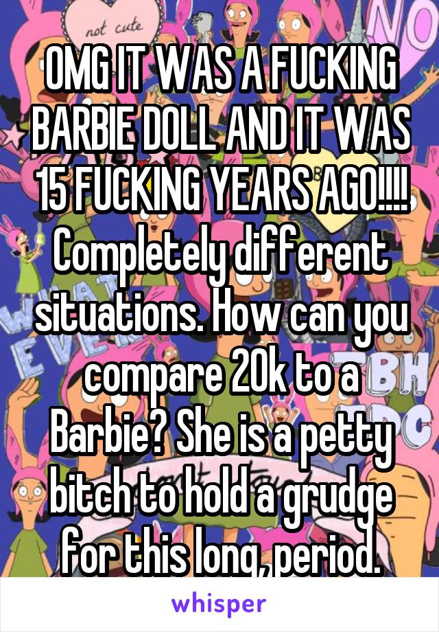 OMG IT WAS A FUCKING BARBIE DOLL AND IT WAS 15 FUCKING YEARS AGO!!!! Completely different situations. How can you compare 20k to a Barbie? She is a petty bitch to hold a grudge for this long, period.