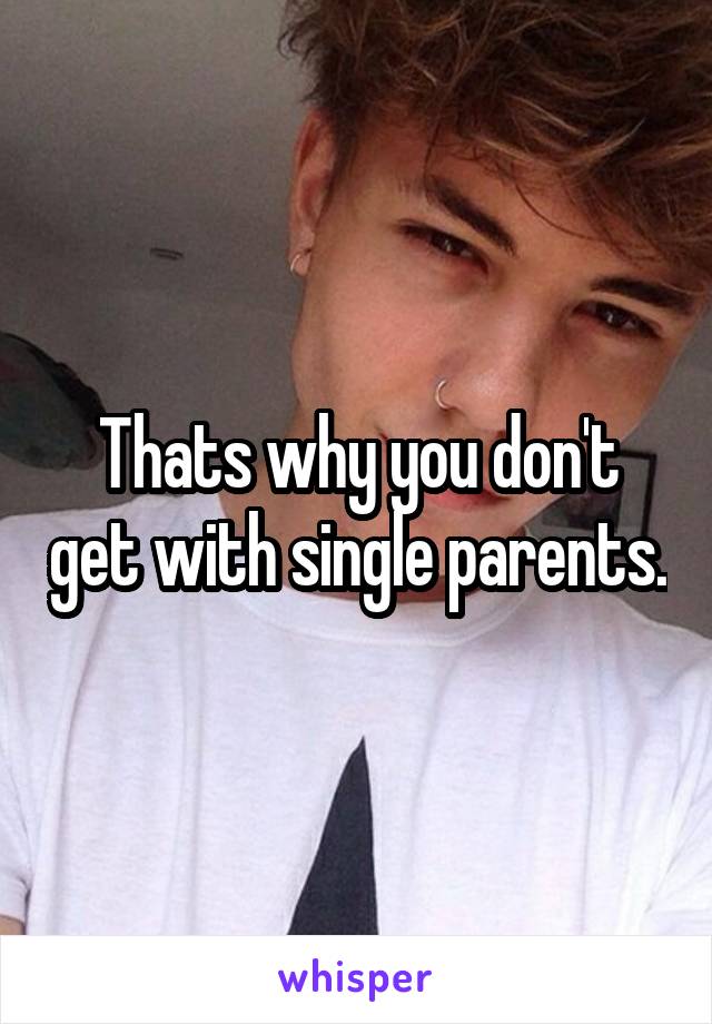 Thats why you don't get with single parents.