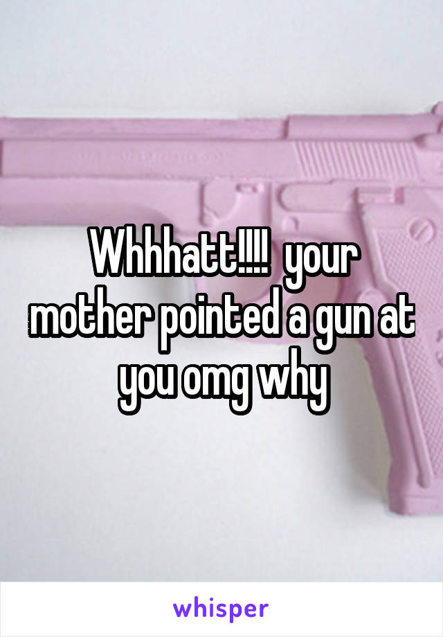 Whhhatt!!!!  your mother pointed a gun at you omg why