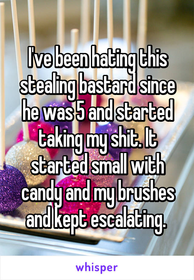 I've been hating this stealing bastard since he was 5 and started taking my shit. It started small with candy and my brushes and kept escalating. 