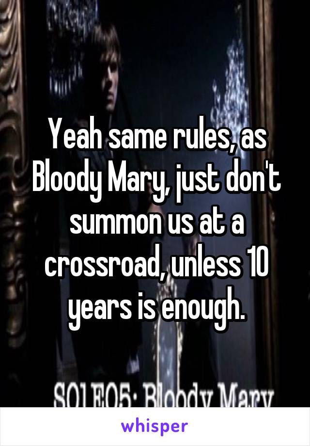 Yeah same rules, as Bloody Mary, just don't summon us at a crossroad, unless 10 years is enough.