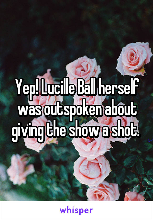 Yep! Lucille Ball herself was outspoken about giving the show a shot. 