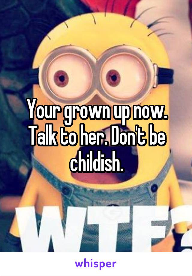 Your grown up now. Talk to her. Don't be childish.