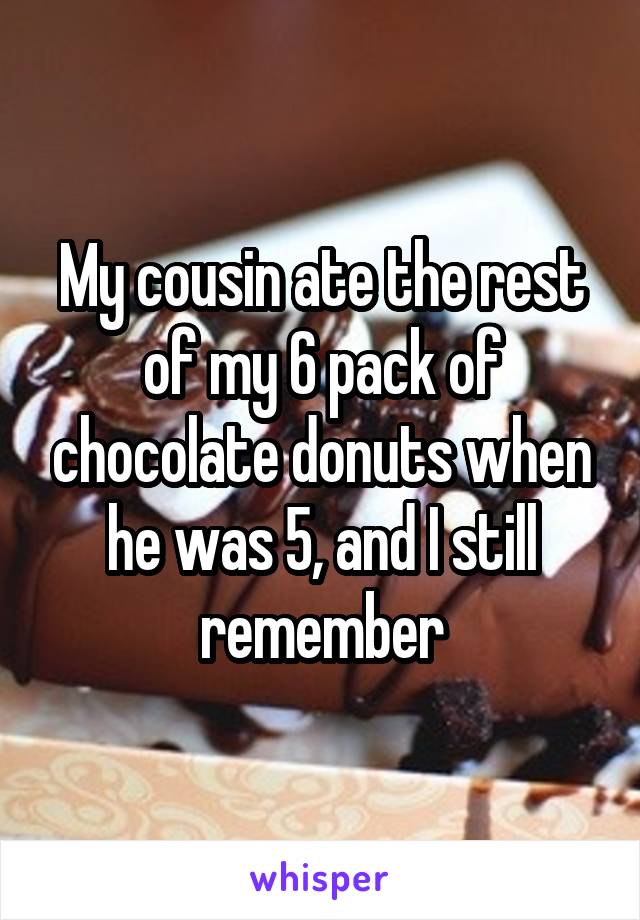 My cousin ate the rest of my 6 pack of chocolate donuts when he was 5, and I still remember