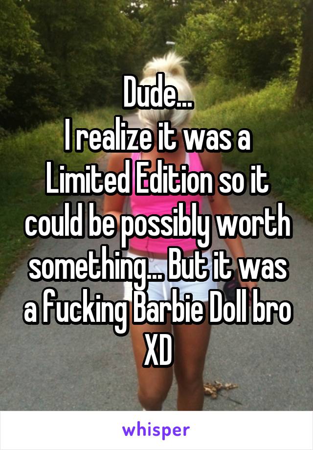 Dude...
I realize it was a Limited Edition so it could be possibly worth something... But it was a fucking Barbie Doll bro XD