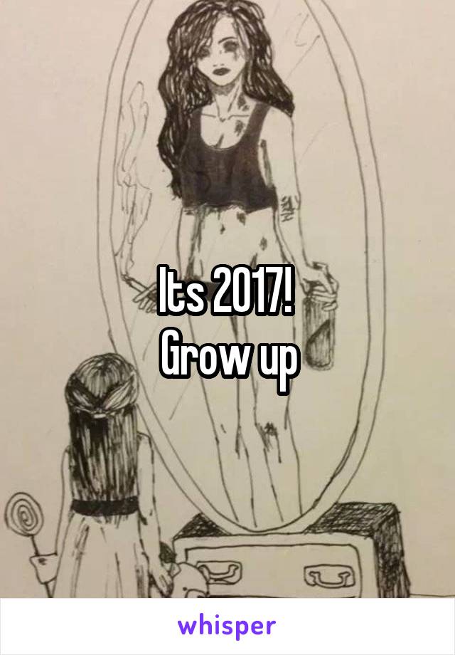 Its 2017! 
Grow up