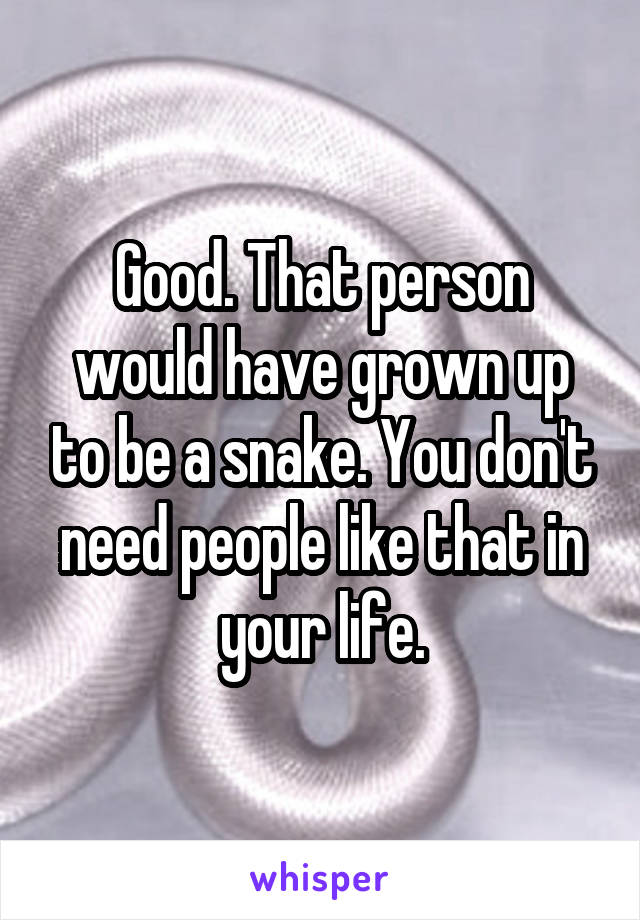 Good. That person would have grown up to be a snake. You don't need people like that in your life.