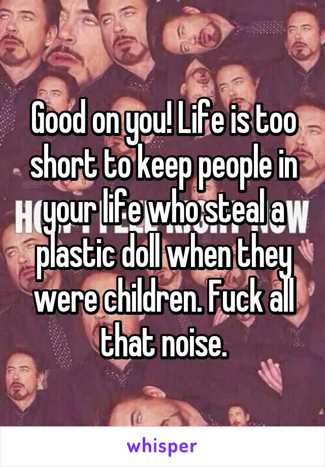 Good on you! Life is too short to keep people in your life who steal a plastic doll when they were children. Fuck all that noise.