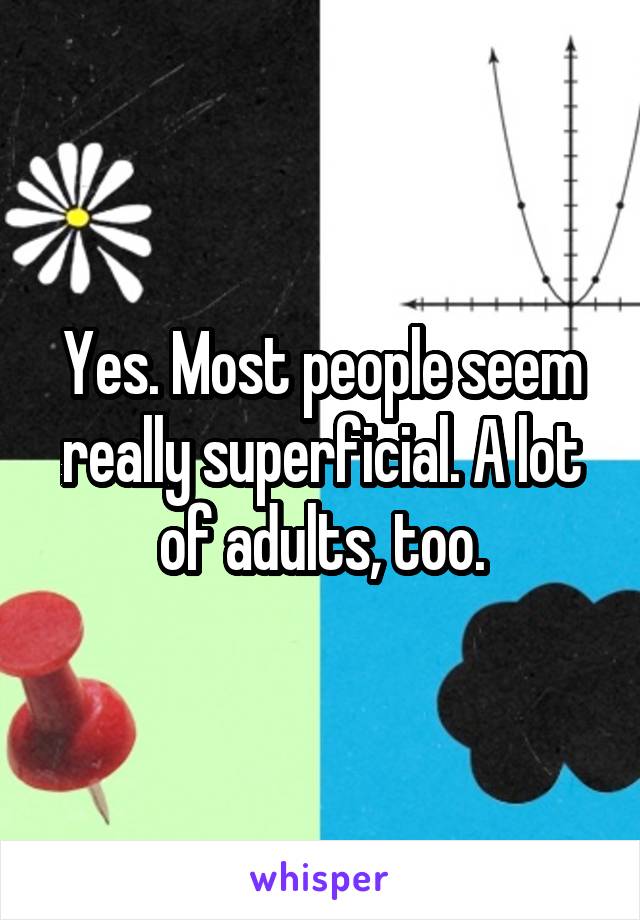 Yes. Most people seem really superficial. A lot of adults, too.