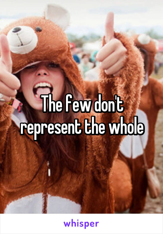 The few don't represent the whole