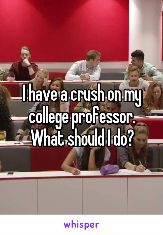 I have a crush on my college professor. What should I do?