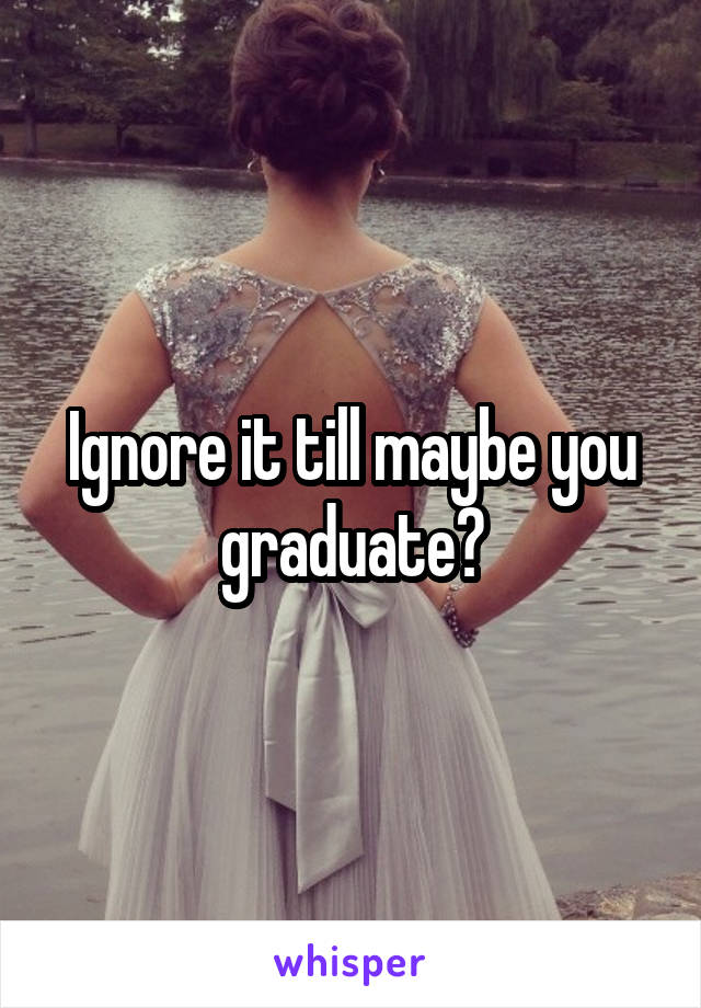 Ignore it till maybe you graduate?