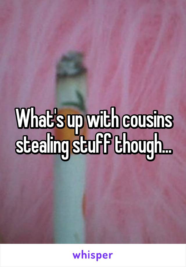 What's up with cousins stealing stuff though...