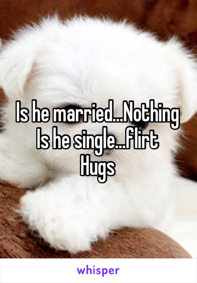 Is he married…Nothing
Is he single…flirt
Hugs