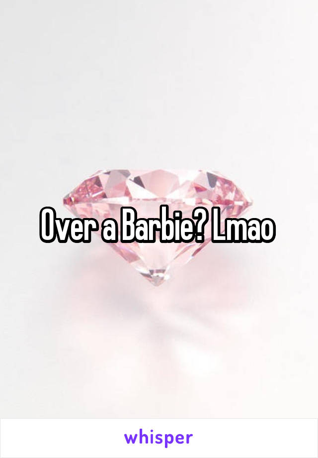 Over a Barbie? Lmao 