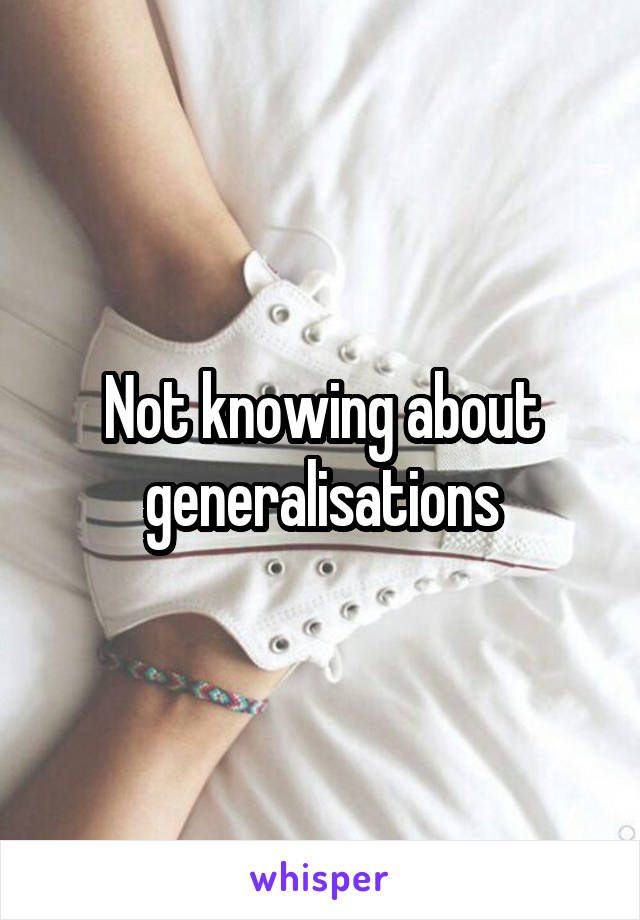 Not knowing about generalisations