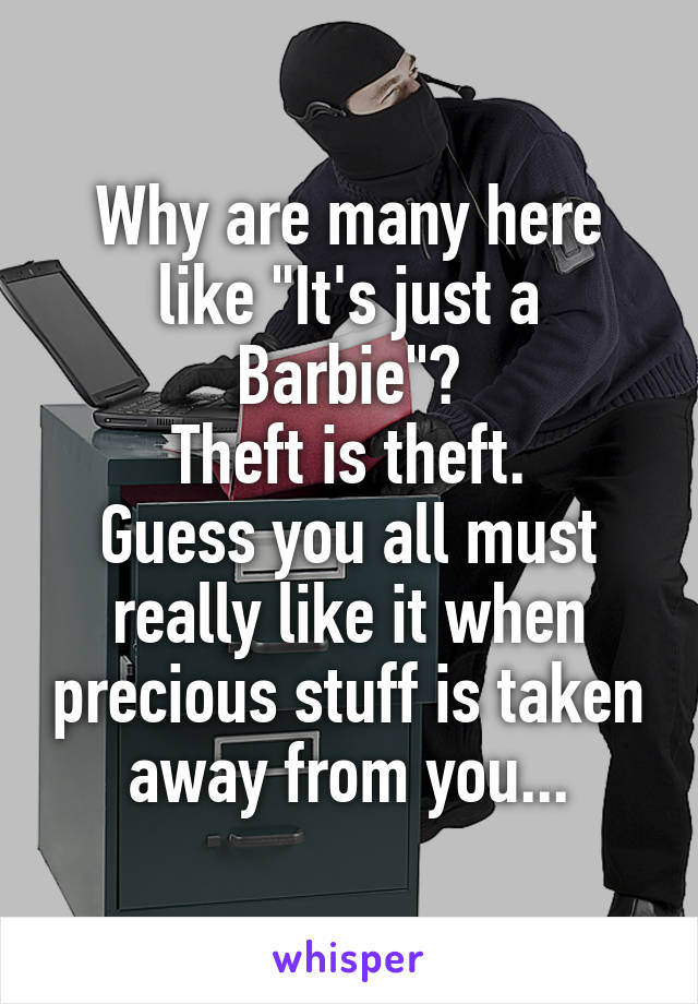 Why are many here like "It's just a Barbie"?
Theft is theft.
Guess you all must really like it when precious stuff is taken away from you...
