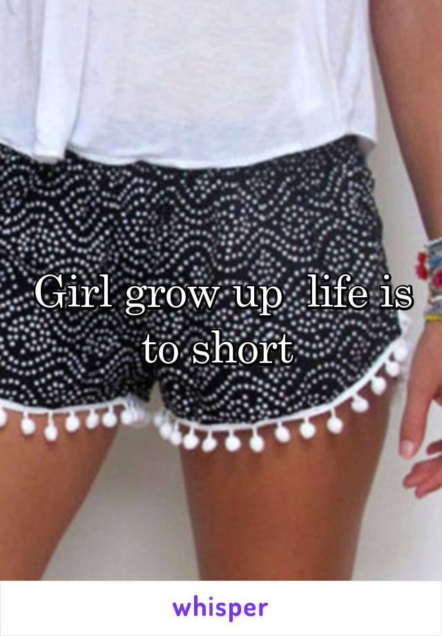 Girl grow up  life is to short 