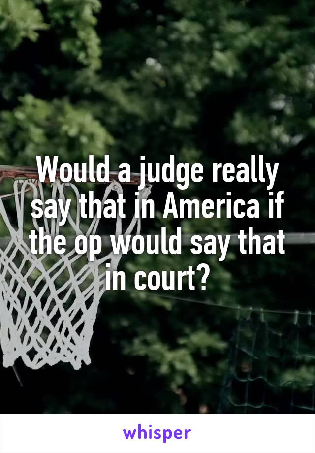 Would a judge really say that in America if the op would say that in court?