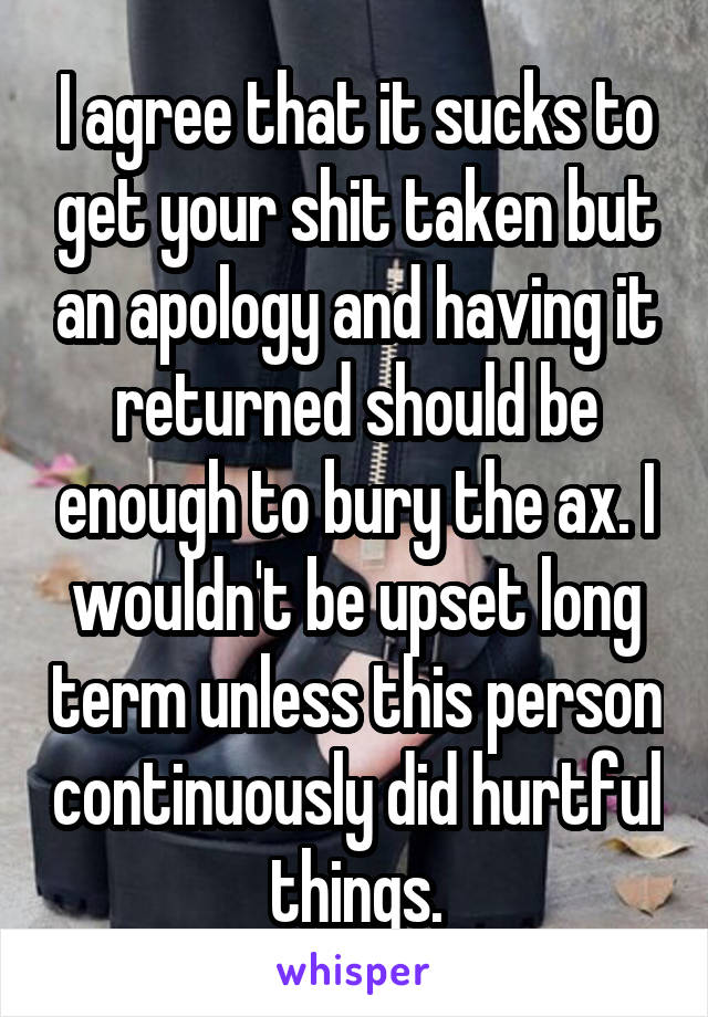 I agree that it sucks to get your shit taken but an apology and having it returned should be enough to bury the ax. I wouldn't be upset long term unless this person continuously did hurtful things.