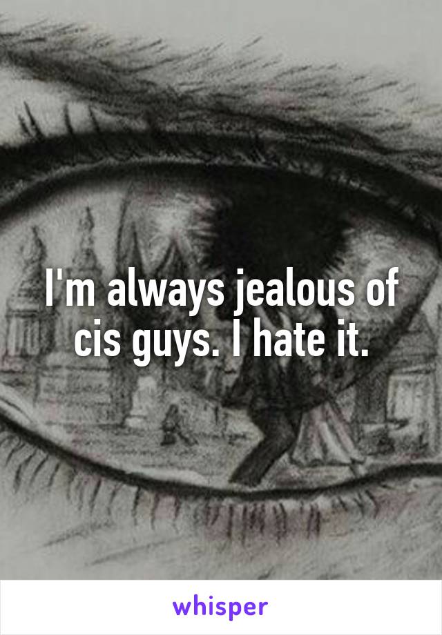 I'm always jealous of cis guys. I hate it.