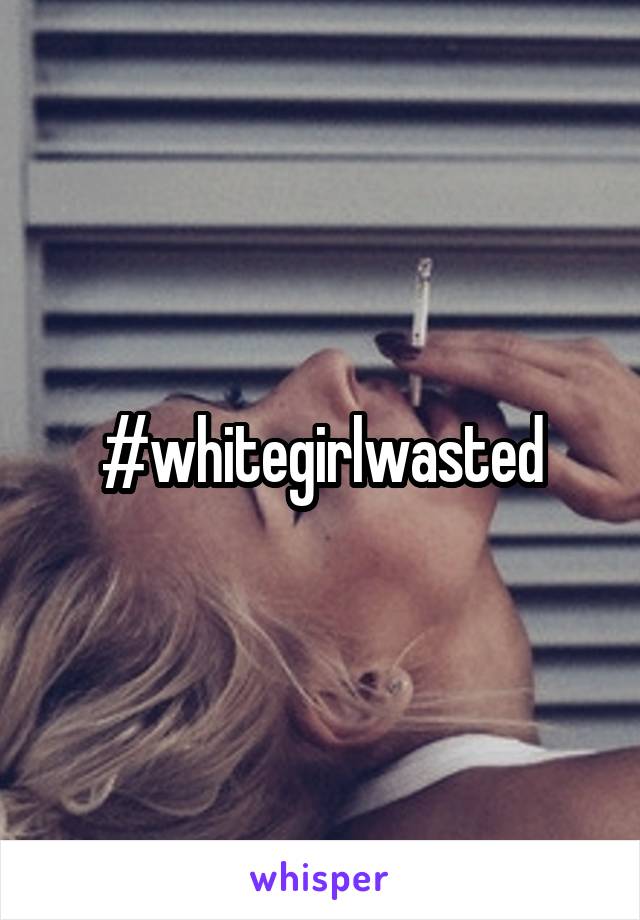 #whitegirlwasted