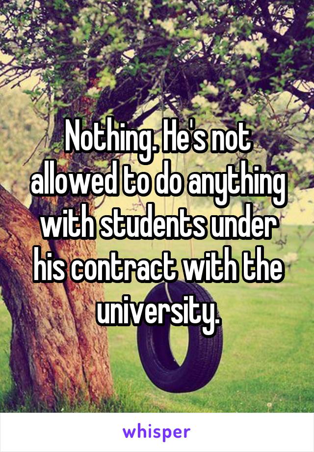 Nothing. He's not allowed to do anything with students under his contract with the university.