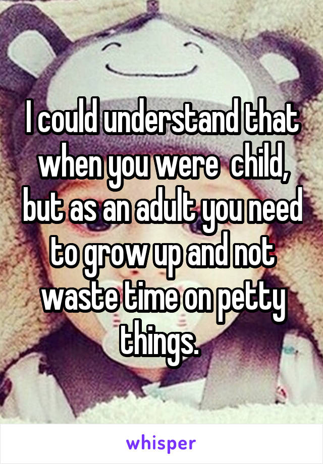 I could understand that when you were  child, but as an adult you need to grow up and not waste time on petty things. 