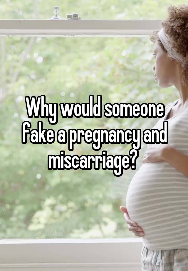 Why would someone fake a pregnancy and miscarriage? 