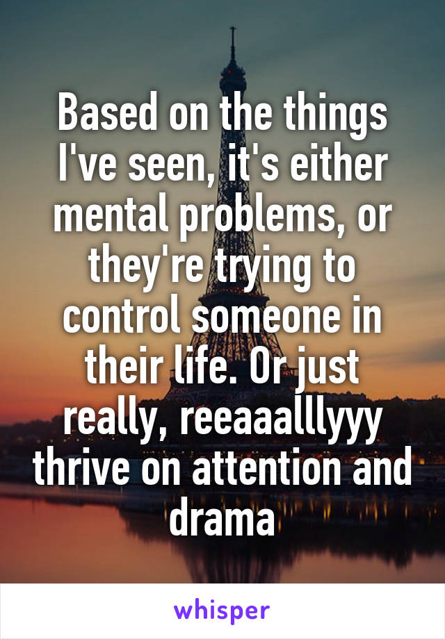 Based on the things I've seen, it's either mental problems, or they're trying to control someone in their life. Or just really, reeaaalllyyy thrive on attention and drama