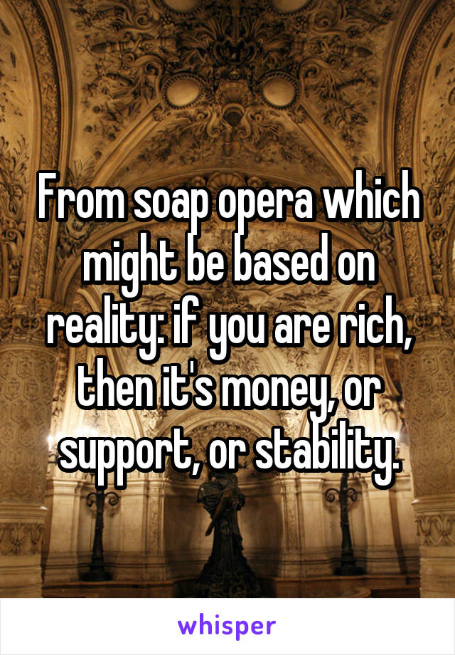 From soap opera which might be based on reality: if you are rich, then it's money, or support, or stability.