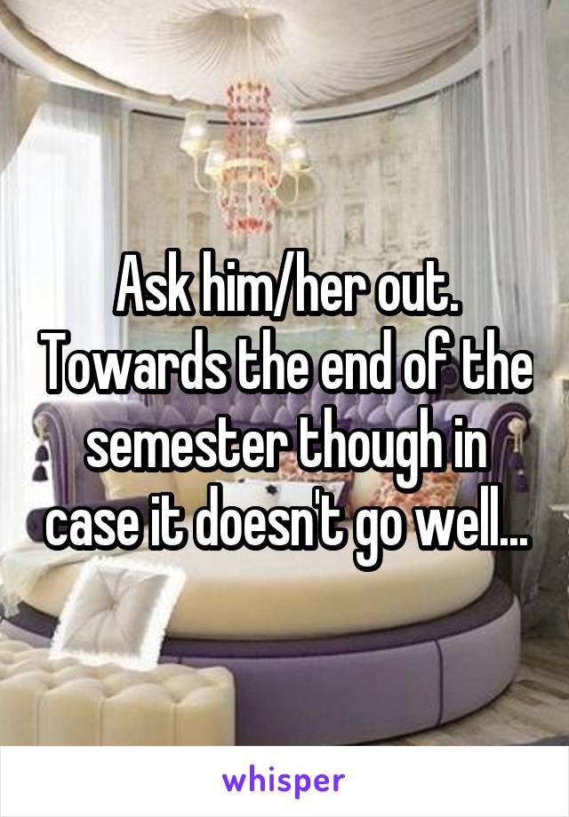 Ask him/her out. Towards the end of the semester though in case it doesn't go well...