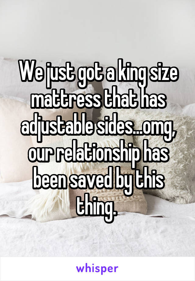We just got a king size mattress that has adjustable sides...omg, our relationship has been saved by this thing. 