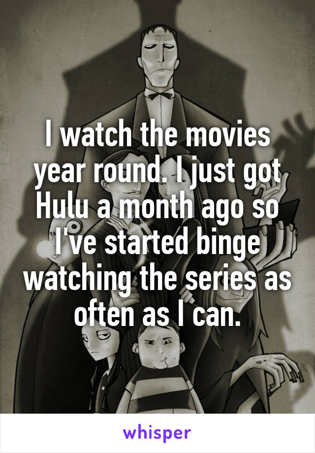 I watch the movies year round. I just got Hulu a month ago so I've started binge watching the series as often as I can.