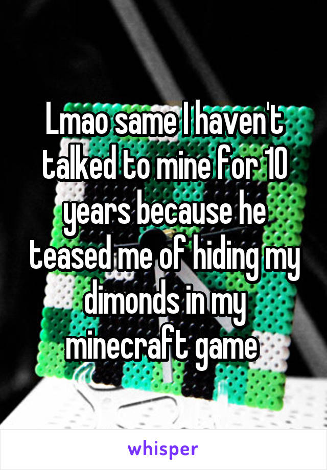 Lmao same I haven't talked to mine for 10 years because he teased me of hiding my dimonds in my minecraft game 