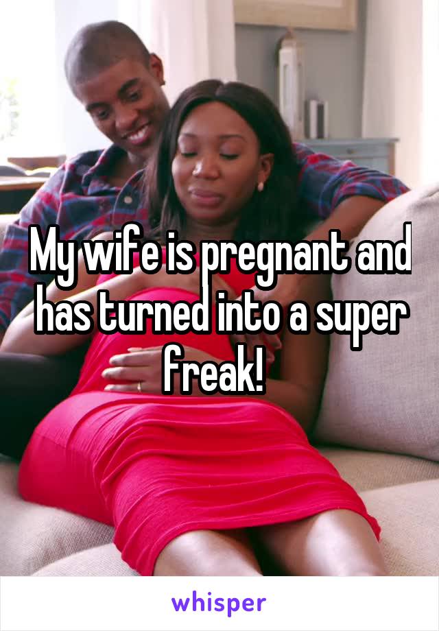 My wife is pregnant and has turned into a super freak!  