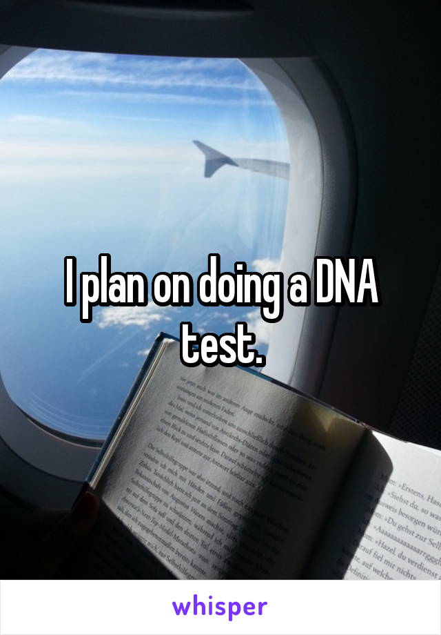 I plan on doing a DNA test.