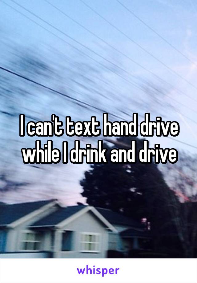 I can't text hand drive while I drink and drive