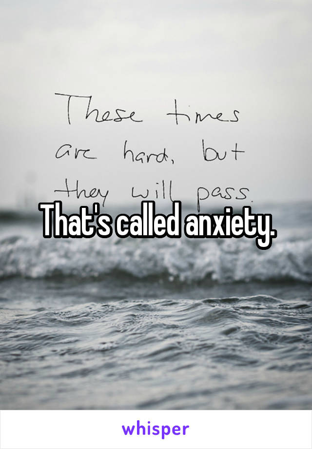 That's called anxiety.