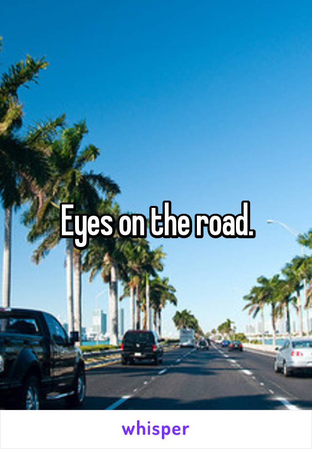 Eyes on the road.