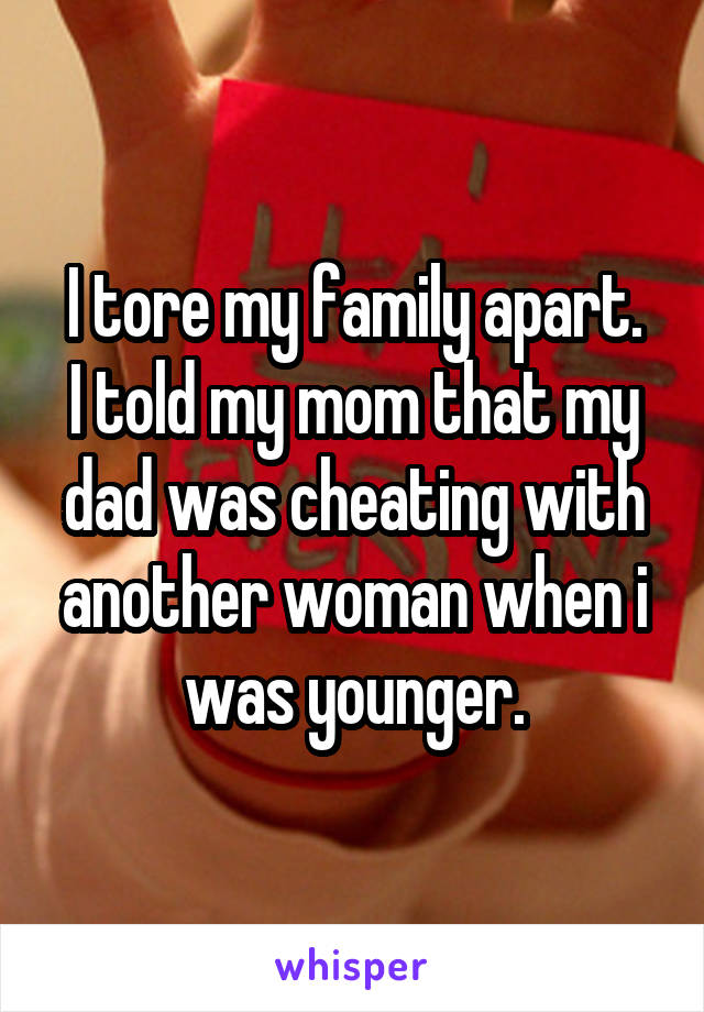 I tore my family apart.
I told my mom that my dad was cheating with another woman when i was younger.