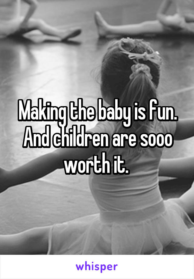 Making the baby is fun. And children are sooo worth it. 