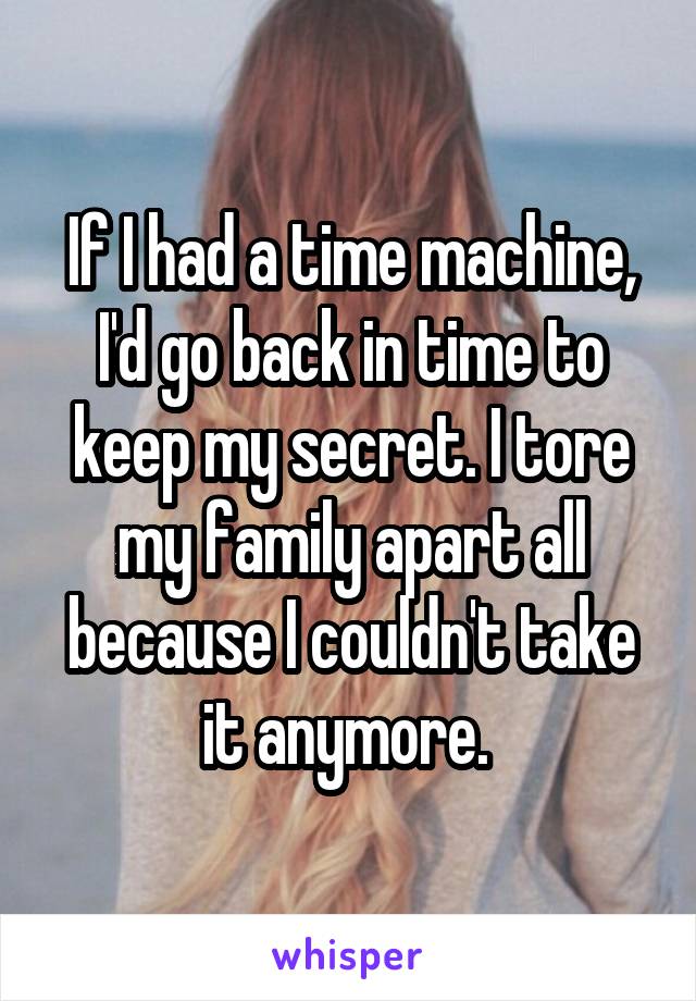 If I had a time machine, I'd go back in time to keep my secret. I tore my family apart all because I couldn't take it anymore. 