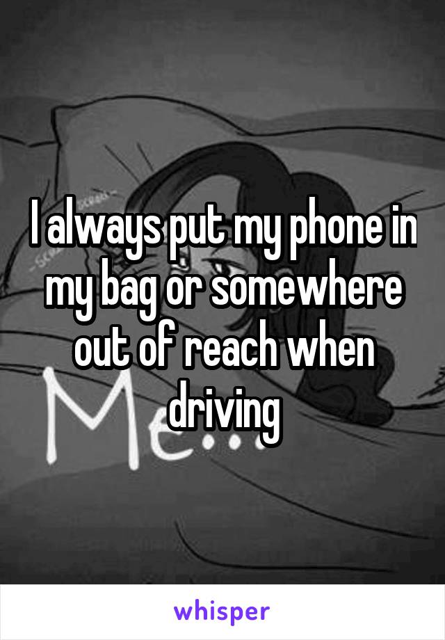 I always put my phone in my bag or somewhere out of reach when driving