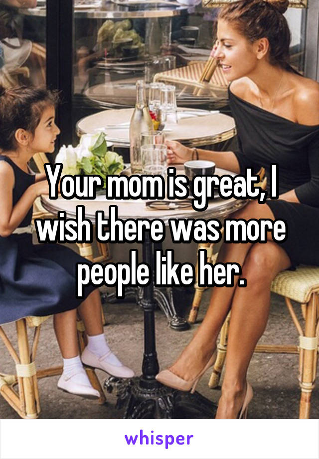 Your mom is great, I wish there was more people like her.