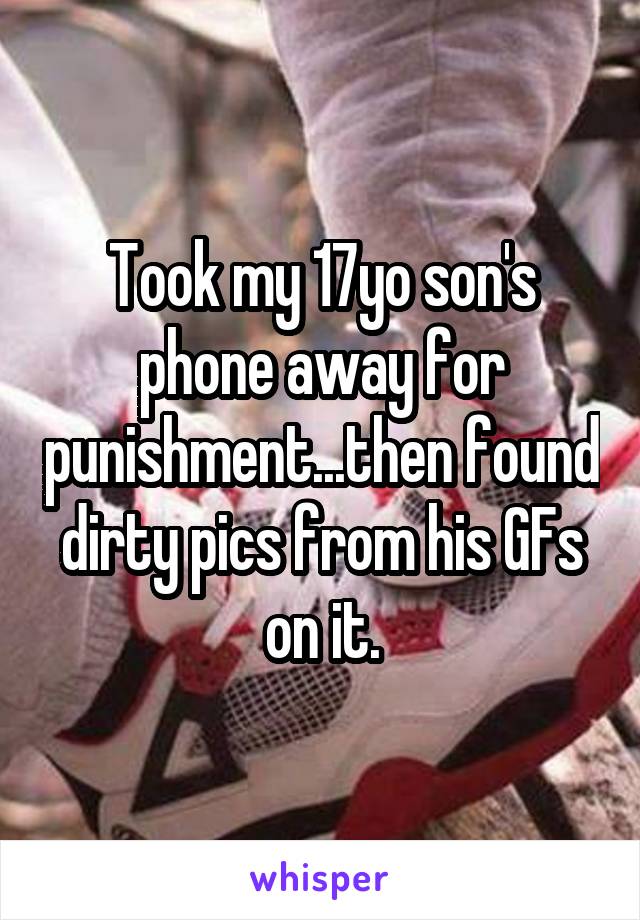 Took my 17yo son's phone away for punishment...then found dirty pics from his GFs on it.