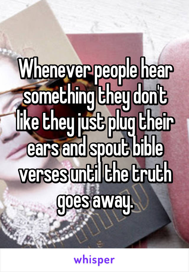 Whenever people hear something they don't like they just plug their ears and spout bible verses until the truth goes away.
