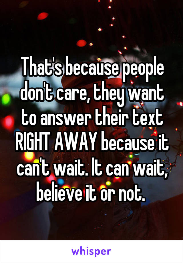 That's because people don't care, they want to answer their text RIGHT AWAY because it can't wait. It can wait, believe it or not. 